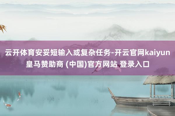 云开体育安妥短输入或复杂任务-开云官网kaiyun皇马赞助商 (中国)官方网站 登录入口