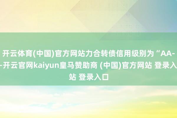 开云体育(中国)官方网站力合转债信用级别为“AA-”-开云官网kaiyun皇马赞助商 (中国)官方网站 登录入口