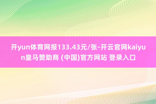 开yun体育网报133.43元/张-开云官网kaiyun皇马赞助商 (中国)官方网站 登录入口