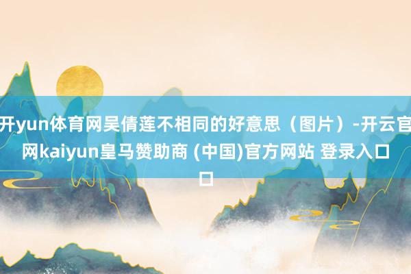 开yun体育网吴倩莲不相同的好意思（图片）-开云官网kaiyun皇马赞助商 (中国)官方网站 登录入口