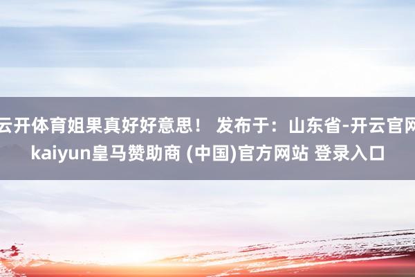 云开体育姐果真好好意思！ 发布于：山东省-开云官网kaiyun皇马赞助商 (中国)官方网站 登录入口