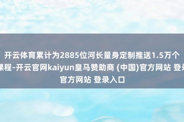 开云体育累计为2885位河长量身定制推送1.5万个培训课程-开云官网kaiyun皇马赞助商 (中国)官方网站 登录入口