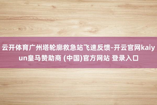 云开体育广州塔轮廓救急站飞速反馈-开云官网kaiyun皇马赞助商 (中国)官方网站 登录入口