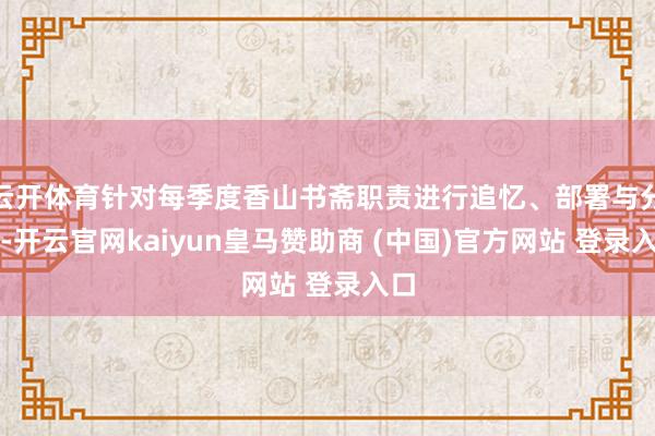 云开体育针对每季度香山书斋职责进行追忆、部署与分析-开云官网kaiyun皇马赞助商 (中国)官方网站 登录入口