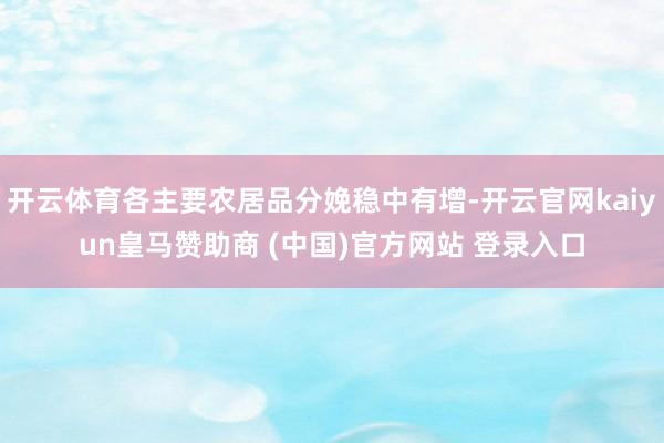 开云体育各主要农居品分娩稳中有增-开云官网kaiyun皇马赞助商 (中国)官方网站 登录入口