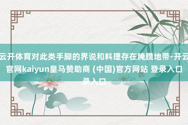 云开体育对此类手脚的界说和料理存在腌臜地带-开云官网kaiyun皇马赞助商 (中国)官方网站 登录入口