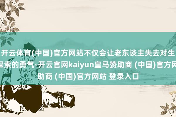开云体育(中国)官方网站不仅会让老东谈主失去对生存的眷注与探索的勇气-开云官网kaiyun皇马赞助商 (中国)官方网站 登录入口