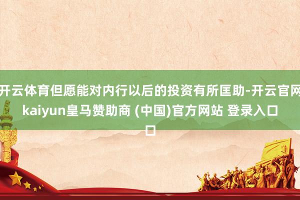 开云体育但愿能对内行以后的投资有所匡助-开云官网kaiyun皇马赞助商 (中国)官方网站 登录入口