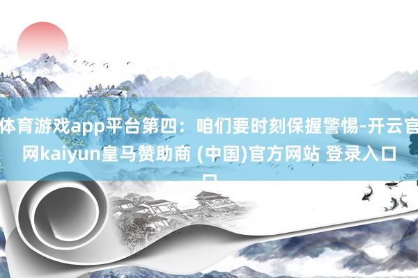 体育游戏app平台第四：咱们要时刻保握警惕-开云官网kaiyun皇马赞助商 (中国)官方网站 登录入口
