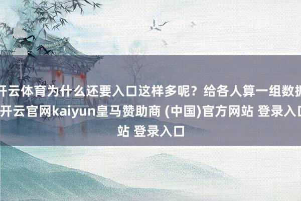 开云体育为什么还要入口这样多呢？给各人算一组数据-开云官网kaiyun皇马赞助商 (中国)官方网站 登录入口