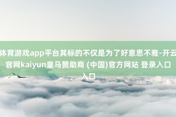体育游戏app平台其标的不仅是为了好意思不雅-开云官网kaiyun皇马赞助商 (中国)官方网站 登录入口
