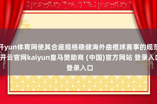 开yun体育网使其合座规格稳健海外曲棍球赛事的规范-开云官网kaiyun皇马赞助商 (中国)官方网站 登录入口