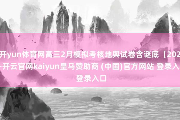 开yun体育网高三2月模拟考核地舆试卷含谜底【2025-开云官网kaiyun皇马赞助商 (中国)官方网站 登录入口