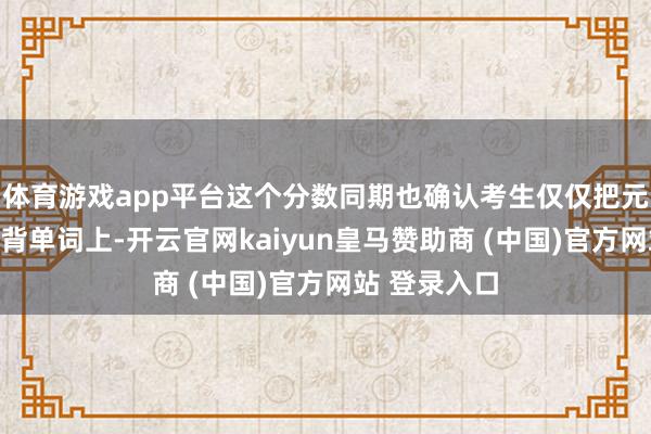 体育游戏app平台这个分数同期也确认考生仅仅把元气心灵放在背单词上-开云官网kaiyun皇马赞助商 (中国)官方网站 登录入口