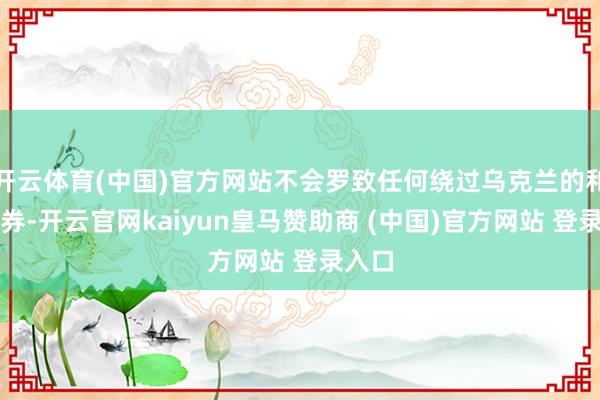 开云体育(中国)官方网站不会罗致任何绕过乌克兰的和平左券-开云官网kaiyun皇马赞助商 (中国)官方网站 登录入口