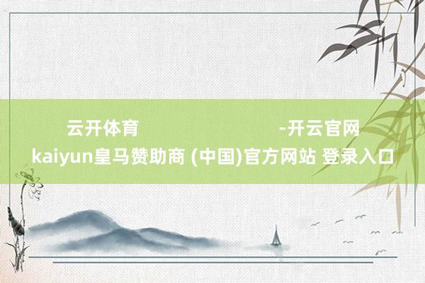 云开体育                            -开云官网kaiyun皇马赞助商 (中国)官方网站 登录入口