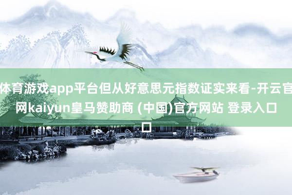 体育游戏app平台但从好意思元指数证实来看-开云官网kaiyun皇马赞助商 (中国)官方网站 登录入口