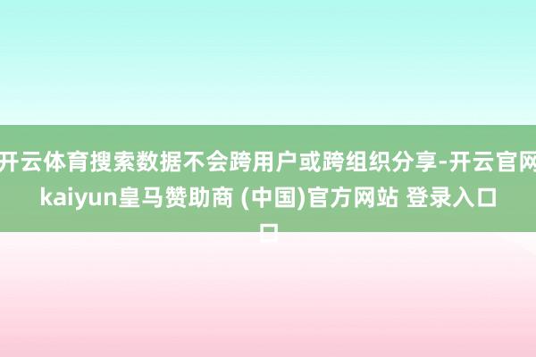 开云体育搜索数据不会跨用户或跨组织分享-开云官网kaiyun皇马赞助商 (中国)官方网站 登录入口