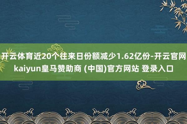 开云体育近20个往来日份额减少1.62亿份-开云官网kaiyun皇马赞助商 (中国)官方网站 登录入口