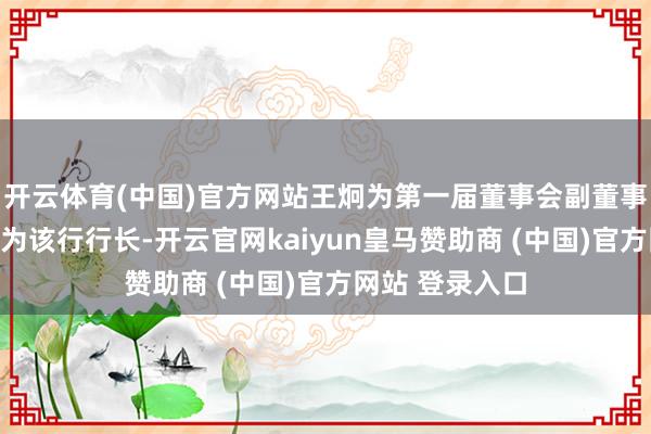 开云体育(中国)官方网站王炯为第一届董事会副董事长；聘请王炯为该行行长-开云官网kaiyun皇马赞助商 (中国)官方网站 登录入口