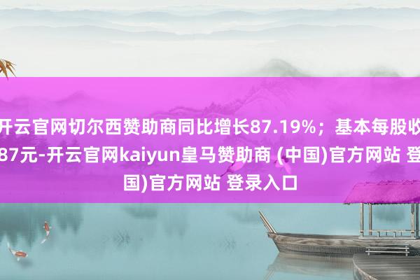 开云官网切尔西赞助商同比增长87.19%；基本每股收益为0.87元-开云官网kaiyun皇马赞助商 (中国)官方网站 登录入口