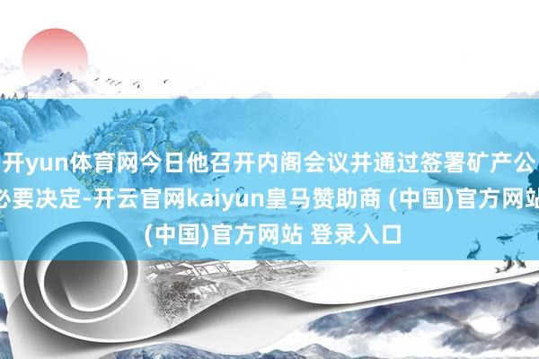 开yun体育网今日他召开内阁会议并通过签署矿产公约所需的必要决定-开云官网kaiyun皇马赞助商 (中国)官方网站 登录入口