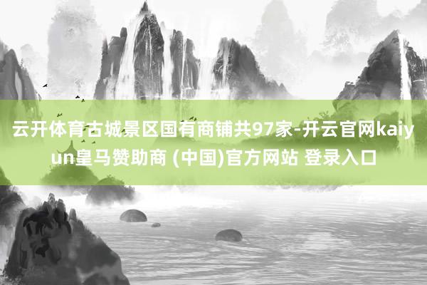 云开体育古城景区国有商铺共97家-开云官网kaiyun皇马赞助商 (中国)官方网站 登录入口