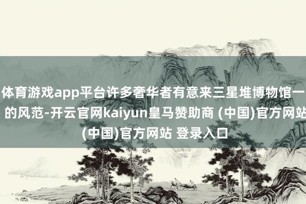 体育游戏app平台许多奢华者有意来三星堆博物馆一睹“原型”的风范-开云官网kaiyun皇马赞助商 (中国)官方网站 登录入口