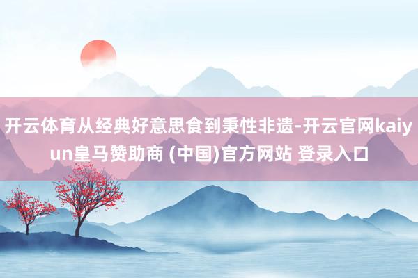 开云体育从经典好意思食到秉性非遗-开云官网kaiyun皇马赞助商 (中国)官方网站 登录入口