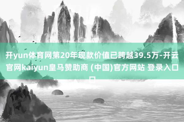 开yun体育网第20年现款价值已跨越39.5万-开云官网kaiyun皇马赞助商 (中国)官方网站 登录入口