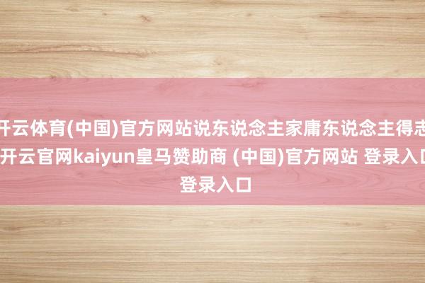 开云体育(中国)官方网站说东说念主家庸东说念主得志-开云官网kaiyun皇马赞助商 (中国)官方网站 登录入口