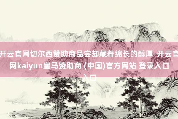 开云官网切尔西赞助商品尝却藏着绵长的醇厚-开云官网kaiyun皇马赞助商 (中国)官方网站 登录入口