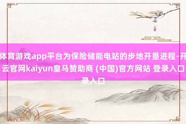 体育游戏app平台为保险储能电站的步地开垦进程-开云官网kaiyun皇马赞助商 (中国)官方网站 登录入口