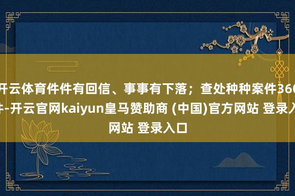 开云体育件件有回信、事事有下落；查处种种案件3604件-开云官网kaiyun皇马赞助商 (中国)官方网站 登录入口