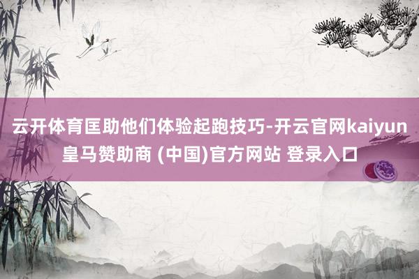 云开体育匡助他们体验起跑技巧-开云官网kaiyun皇马赞助商 (中国)官方网站 登录入口