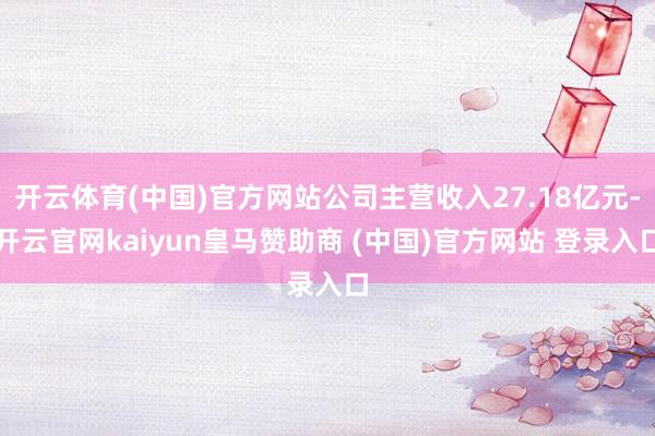 开云体育(中国)官方网站公司主营收入27.18亿元-开云官网kaiyun皇马赞助商 (中国)官方网站 登录入口