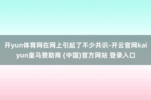 开yun体育网在网上引起了不少共识-开云官网kaiyun皇马赞助商 (中国)官方网站 登录入口