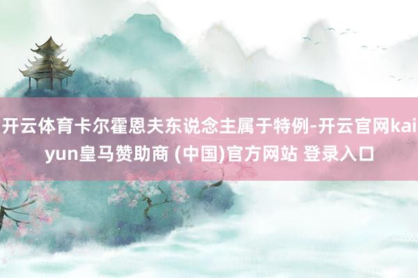 开云体育卡尔霍恩夫东说念主属于特例-开云官网kaiyun皇马赞助商 (中国)官方网站 登录入口