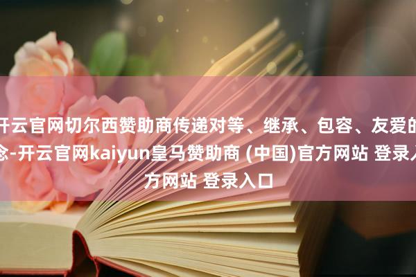 开云官网切尔西赞助商传递对等、继承、包容、友爱的理念-开云官网kaiyun皇马赞助商 (中国)官方网站 登录入口