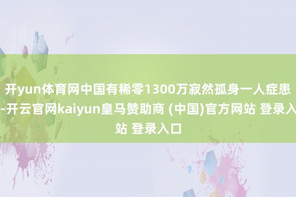 开yun体育网中国有稀零1300万寂然孤身一人症患者-开云官网kaiyun皇马赞助商 (中国)官方网站 登录入口