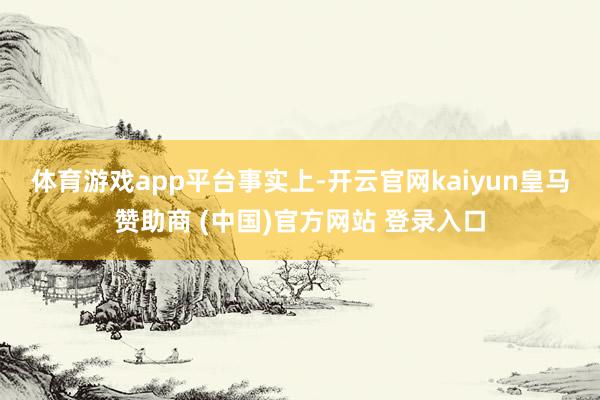 体育游戏app平台　　事实上-开云官网kaiyun皇马赞助商 (中国)官方网站 登录入口