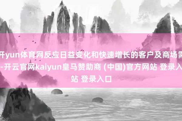 开yun体育网反应日益变化和快速增长的客户及商场需求-开云官网kaiyun皇马赞助商 (中国)官方网站 登录入口