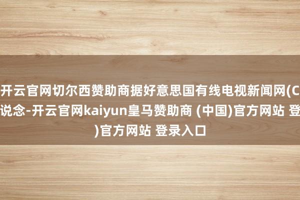 开云官网切尔西赞助商　　据好意思国有线电视新闻网(CNN)报说念-开云官网kaiyun皇马赞助商 (中国)官方网站 登录入口