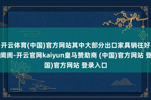 开云体育(中国)官方网站其中大部分出口家具销往好意思国阛阓-开云官网kaiyun皇马赞助商 (中国)官方网站 登录入口