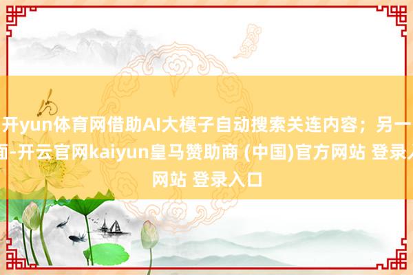 开yun体育网借助AI大模子自动搜索关连内容；另一方面-开云官网kaiyun皇马赞助商 (中国)官方网站 登录入口