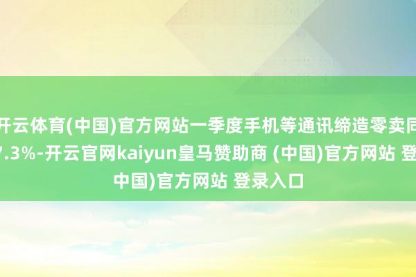 开云体育(中国)官方网站一季度手机等通讯缔造零卖同比增27.3%-开云官网kaiyun皇马赞助商 (中国)官方网站 登录入口