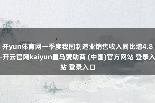 开yun体育网一季度我国制造业销售收入同比增4.8%-开云官网kaiyun皇马赞助商 (中国)官方网站 登录入口