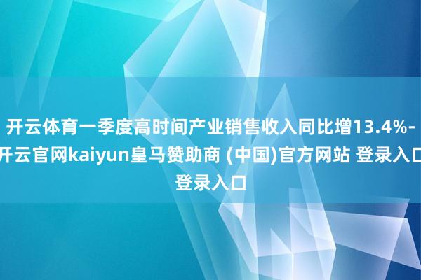 开云体育一季度高时间产业销售收入同比增13.4%-开云官网kaiyun皇马赞助商 (中国)官方网站 登录入口