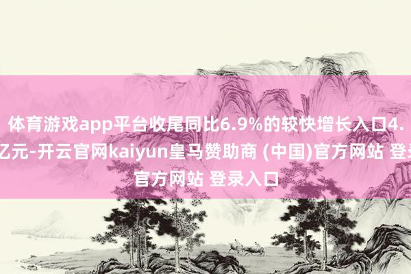 体育游戏app平台收尾同比6.9%的较快增长入口4.17万亿元-开云官网kaiyun皇马赞助商 (中国)官方网站 登录入口