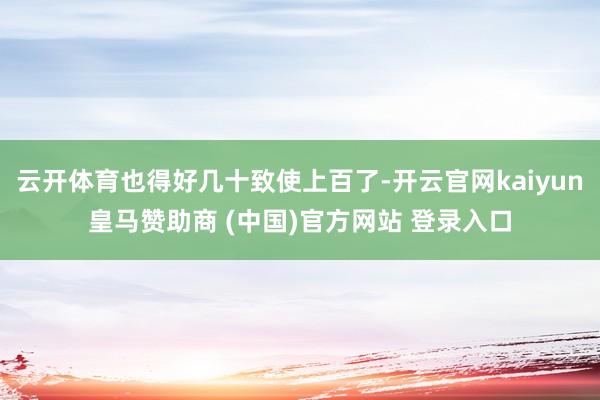 云开体育也得好几十致使上百了-开云官网kaiyun皇马赞助商 (中国)官方网站 登录入口